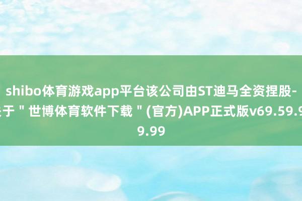 shibo体育游戏app平台该公司由ST迪马全资捏股-关于＂世博体育软件下载＂(官方)APP正式版v69.59.99