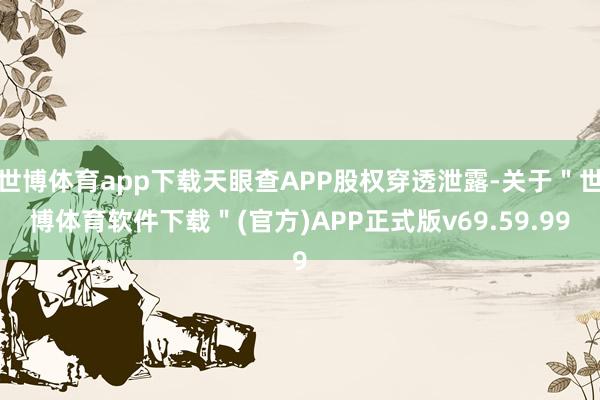 世博体育app下载天眼查APP股权穿透泄露-关于＂世博体育软件下载＂(官方)APP正式版v69.59.99