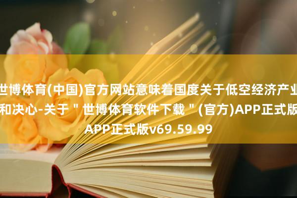 世博体育(中国)官方网站意味着国度关于低空经济产业发展的醉心和决心-关于＂世博体育软件下载＂(官方)APP正式版v69.59.99