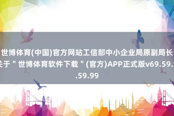 世博体育(中国)官方网站　　工信部中小企业局原副局长-关于＂世博体育软件下载＂(官方)APP正式版v69.59.99