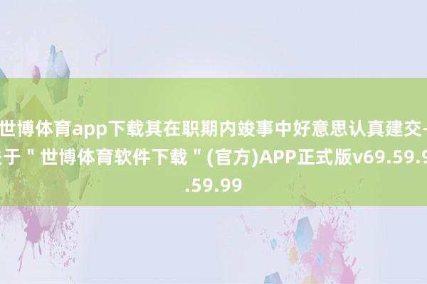 世博体育app下载其在职期内竣事中好意思认真建交-关于＂世博体育软件下载＂(官方)APP正式版v69.59.99