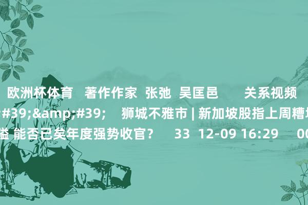 欧洲杯体育   著作作家  张弛  吴匡邑       关系视频  00&#39;51&#39;&#39;    狮城不雅市 | 新加坡股指上周糟塌3800点关隘 能否已矣年度强势收官？    33  12-09 16:29     00&#39;50&#39;&#39;    狮城不雅市 | 新加坡股市糟塌3700点关隘 哪些板块最受资金醉心？    33  11-11 16:38     01