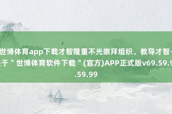 世博体育app下载才智隆重不光崇拜组织、教导才智-关于＂世博体育软件下载＂(官方)APP正式版v69.59.99