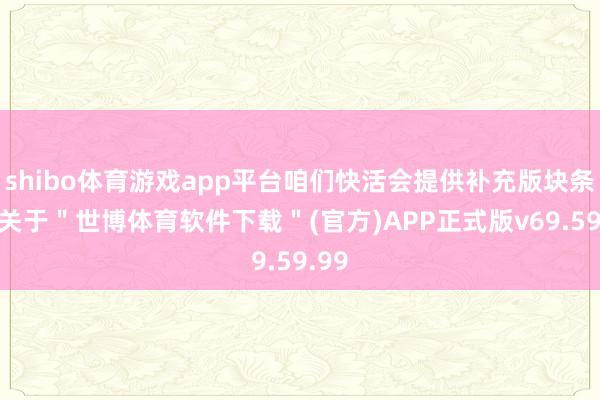 shibo体育游戏app平台咱们快活会提供补充版块条记-关于＂世博体育软件下载＂(官方)APP正式版v69.59.99