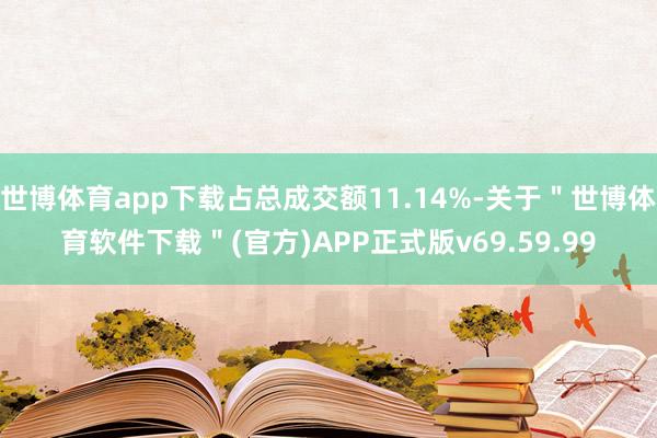 世博体育app下载占总成交额11.14%-关于＂世博体育软件下载＂(官方)APP正式版v69.59.99