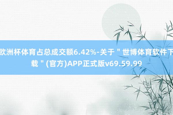 欧洲杯体育占总成交额6.42%-关于＂世博体育软件下载＂(官方)APP正式版v69.59.99