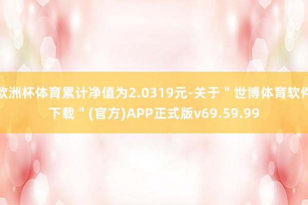 欧洲杯体育累计净值为2.0319元-关于＂世博体育软件下载＂(官方)APP正式版v69.59.99