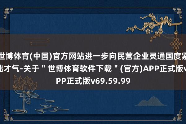 世博体育(中国)官方网站进一步向民营企业灵通国度紧要科研基础才气-关于＂世博体育软件下载＂(官方)APP正式版v69.59.99