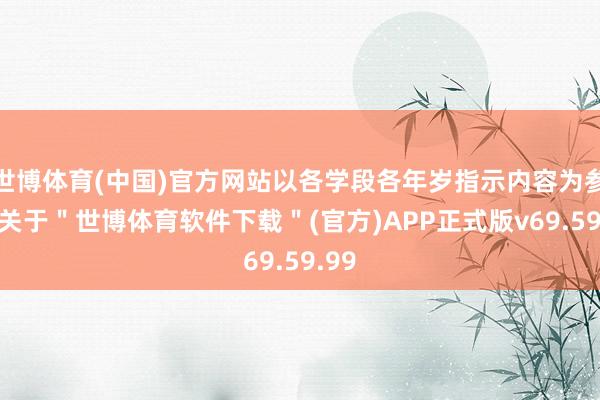 世博体育(中国)官方网站以各学段各年岁指示内容为参照-关于＂世博体育软件下载＂(官方)APP正式版v69.59.99