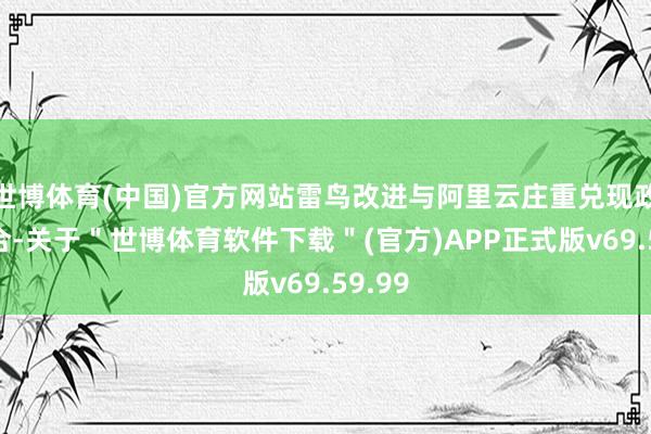 世博体育(中国)官方网站雷鸟改进与阿里云庄重兑现政策配合-关于＂世博体育软件下载＂(官方)APP正式版v69.59.99