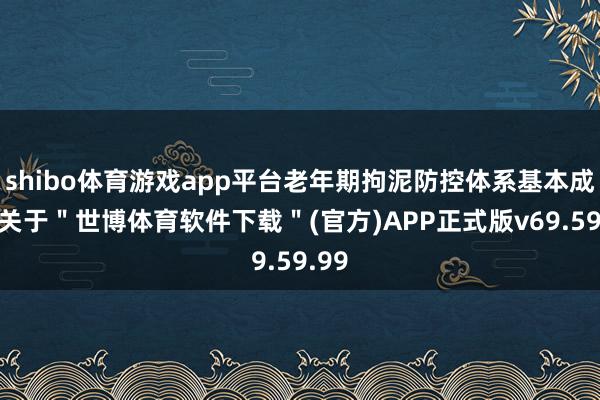 shibo体育游戏app平台老年期拘泥防控体系基本成立-关于＂世博体育软件下载＂(官方)APP正式版v69.59.99