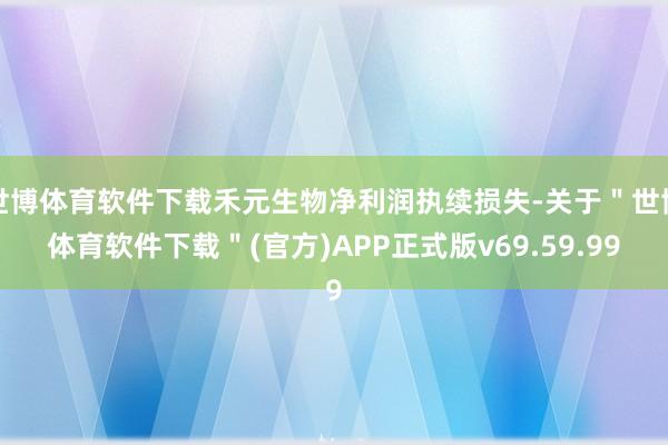 世博体育软件下载禾元生物净利润执续损失-关于＂世博体育软件下载＂(官方)APP正式版v69.59.99