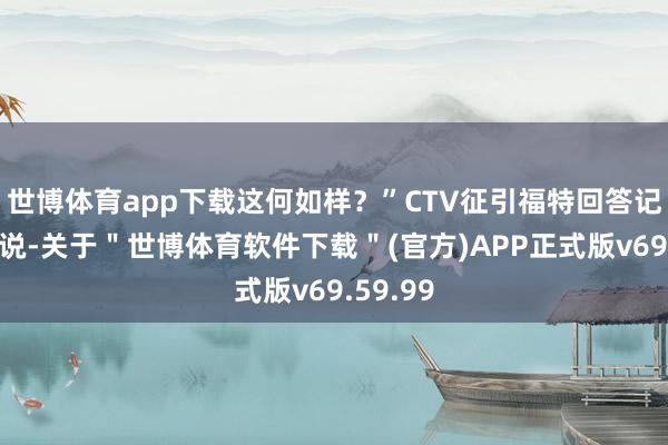 世博体育app下载这何如样？”CTV征引福特回答记者的话说-关于＂世博体育软件下载＂(官方)APP正式版v69.59.99