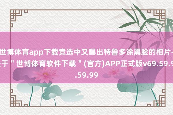 世博体育app下载竞选中又曝出特鲁多涂黑脸的相片-关于＂世博体育软件下载＂(官方)APP正式版v69.59.99