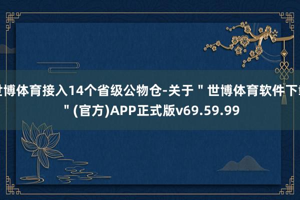 世博体育接入14个省级公物仓-关于＂世博体育软件下载＂(官方)APP正式版v69.59.99