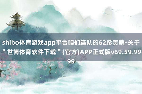 shibo体育游戏app平台咱们连队的62珍贵哨-关于＂世博体育软件下载＂(官方)APP正式版v69.59.99