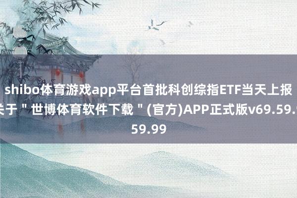 shibo体育游戏app平台首批科创综指ETF当天上报-关于＂世博体育软件下载＂(官方)APP正式版v69.59.99