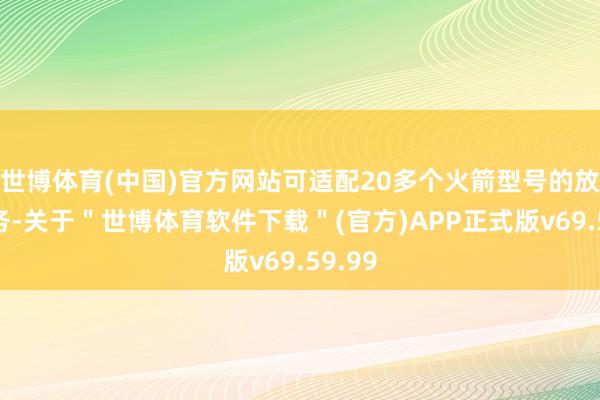 世博体育(中国)官方网站可适配20多个火箭型号的放射任务-关于＂世博体育软件下载＂(官方)APP正式版v69.59.99