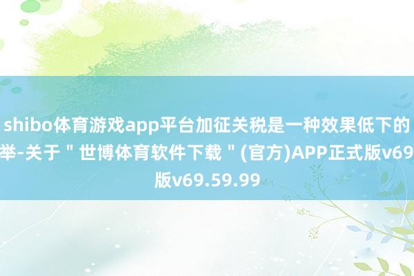 shibo体育游戏app平台加征关税是一种效果低下的倒退之举-关于＂世博体育软件下载＂(官方)APP正式版v69.59.99