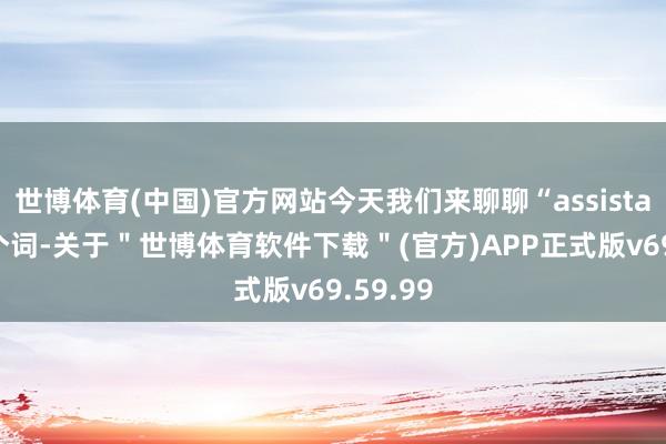 世博体育(中国)官方网站今天我们来聊聊“assistant”这个词-关于＂世博体育软件下载＂(官方)APP正式版v69.59.99