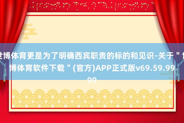 世博体育更是为了明确西宾职责的标的和见识-关于＂世博体育软件下载＂(官方)APP正式版v69.59.99