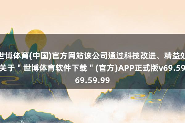 世博体育(中国)官方网站该公司通过科技改进、精益处治-关于＂世博体育软件下载＂(官方)APP正式版v69.59.99