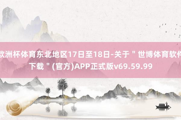 欧洲杯体育东北地区17日至18日-关于＂世博体育软件下载＂(官方)APP正式版v69.59.99