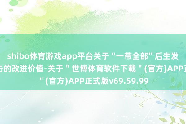 shibo体育游戏app平台关于“一带全部”后生发展和成长具有伏击的改进价值-关于＂世博体育软件下载＂(官方)APP正式版v69.59.99