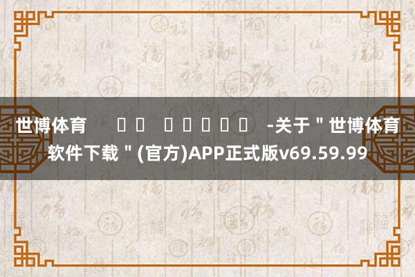 世博体育      		  					  -关于＂世博体育软件下载＂(官方)APP正式版v69.59.99