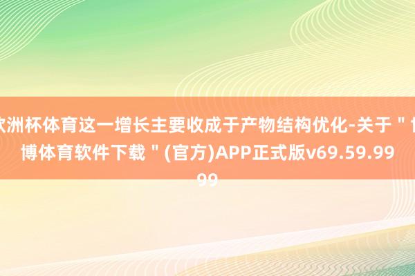 欧洲杯体育这一增长主要收成于产物结构优化-关于＂世博体育软件下载＂(官方)APP正式版v69.59.99