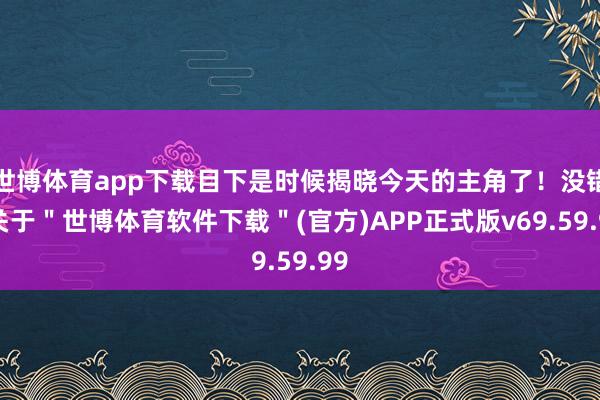 世博体育app下载目下是时候揭晓今天的主角了！没错-关于＂世博体育软件下载＂(官方)APP正式版v69.59.99