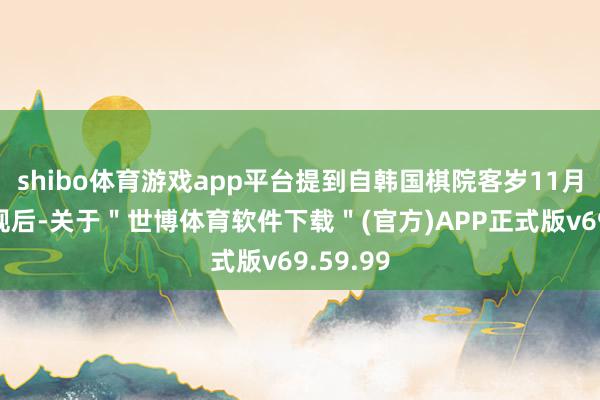 shibo体育游戏app平台提到自韩国棋院客岁11月实施新规后-关于＂世博体育软件下载＂(官方)APP正式版v69.59.99