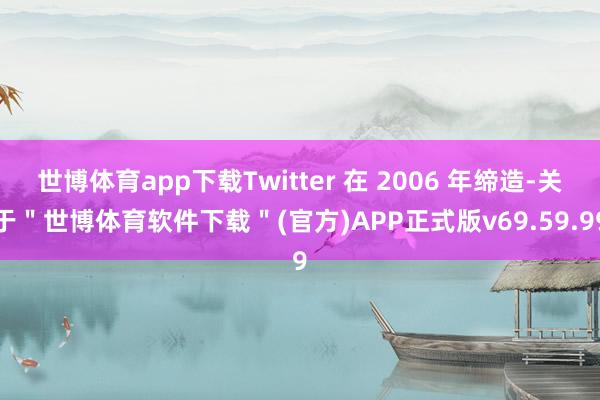 世博体育app下载Twitter 在 2006 年缔造-关于＂世博体育软件下载＂(官方)APP正式版v69.59.99