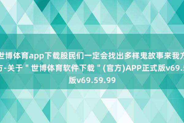 世博体育app下载股民们一定会找出多样鬼故事来我方吓我方-关于＂世博体育软件下载＂(官方)APP正式版v69.59.99