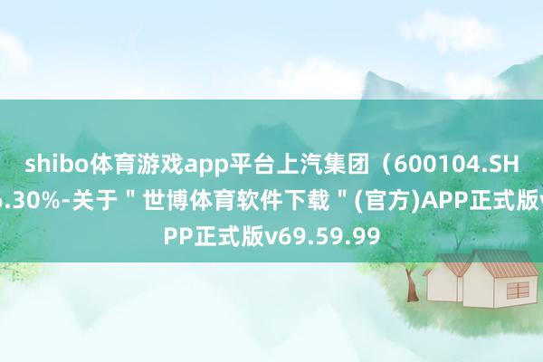 shibo体育游戏app平台上汽集团（600104.SH）涨幅达 6.30%-关于＂世博体育软件下载＂(官方)APP正式版v69.59.99