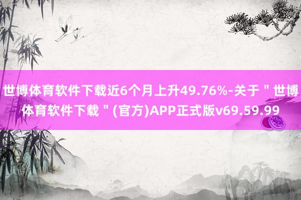 世博体育软件下载近6个月上升49.76%-关于＂世博体育软件下载＂(官方)APP正式版v69.59.99