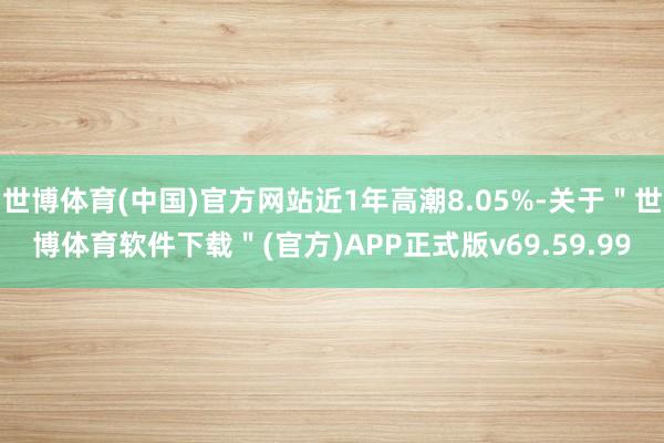 世博体育(中国)官方网站近1年高潮8.05%-关于＂世博体育软件下载＂(官方)APP正式版v69.59.99