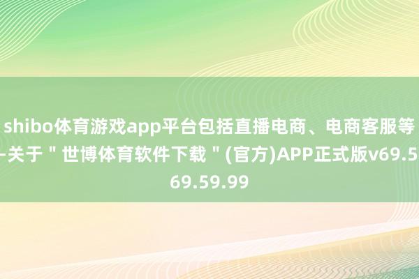 shibo体育游戏app平台包括直播电商、电商客服等畛域-关于＂世博体育软件下载＂(官方)APP正式版v69.59.99