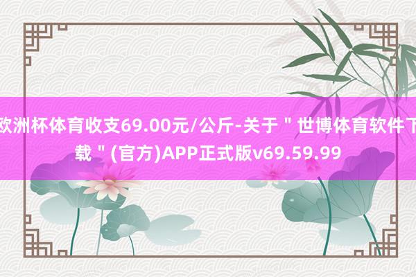 欧洲杯体育收支69.00元/公斤-关于＂世博体育软件下载＂(官方)APP正式版v69.59.99