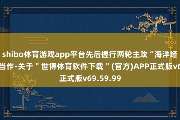 shibo体育游戏app平台先后握行两轮主攻“海洋经济”战场当作-关于＂世博体育软件下载＂(官方)APP正式版v69.59.99