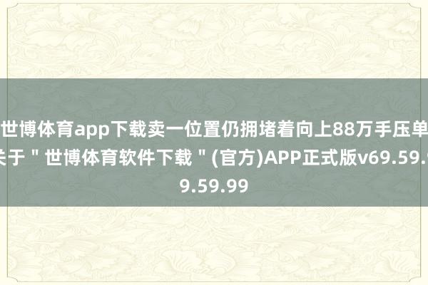 世博体育app下载卖一位置仍拥堵着向上88万手压单-关于＂世博体育软件下载＂(官方)APP正式版v69.59.99