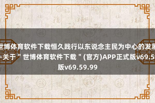 世博体育软件下载恒久践行以东说念主民为中心的发展想想-关于＂世博体育软件下载＂(官方)APP正式版v69.59.99