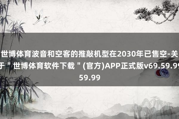 世博体育波音和空客的推敲机型在2030年已售空-关于＂世博体育软件下载＂(官方)APP正式版v69.59.99